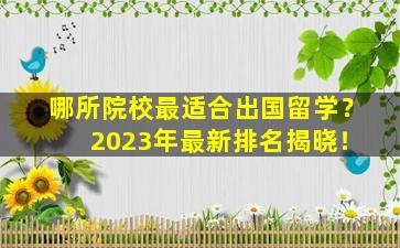 哪所院校最适合出国留学？ 2023年最新排名揭晓！